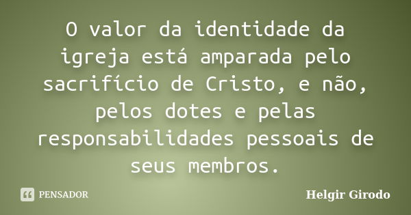 O valor da identidade da igreja está amparada pelo sacrifício de Cristo, e não, pelos dotes e pelas responsabilidades pessoais de seus membros.... Frase de Helgir Girodo.