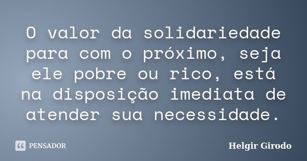 O valor da solidariedade para com o próximo, seja ele pobre ou rico, está na disposição imediata de atender sua necessidade.... Frase de Helgir Girodo.