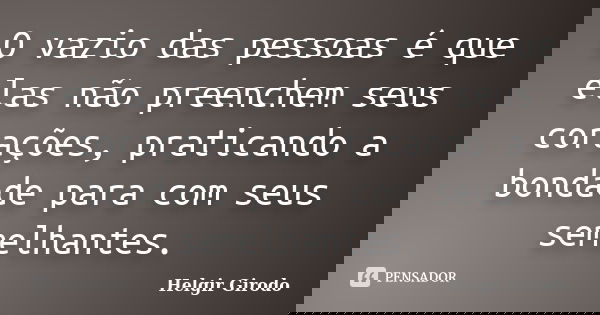 O vazio das pessoas é que elas não preenchem seus corações, praticando a bondade para com seus semelhantes.... Frase de Helgir Girodo.