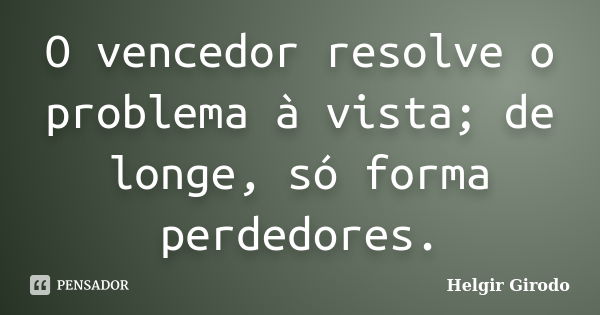 O vencedor resolve o problema à vista; de longe, só forma perdedores.... Frase de Helgir Girodo.