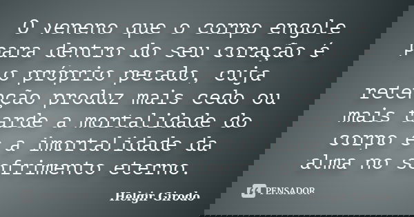 O veneno que o corpo engole para dentro do seu coração é o próprio pecado, cuja retenção produz mais cedo ou mais tarde a mortalidade do corpo e a imortalidade ... Frase de Helgir Girodo.