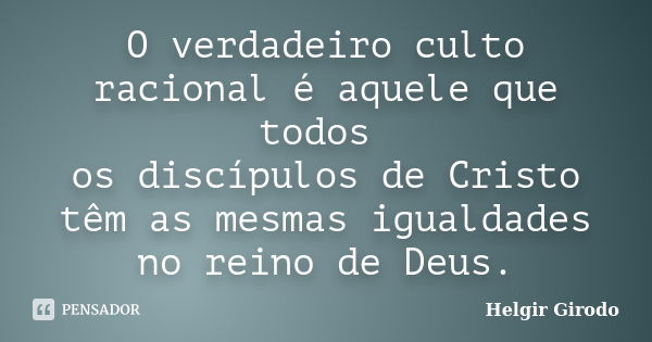 O verdadeiro culto racional é aquele que todos os discípulos de Cristo têm as mesmas igualdades no reino de Deus.... Frase de Helgir Girodo.