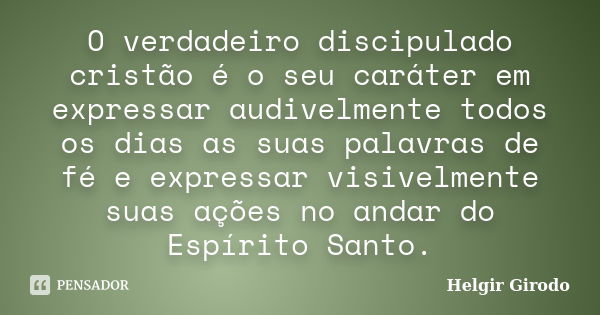 O verdadeiro discipulado cristão é o seu caráter em expressar audivelmente todos os dias as suas palavras de fé e expressar visivelmente suas ações no andar do ... Frase de Helgir Girodo.