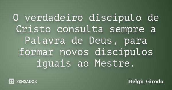 O verdadeiro discípulo de Cristo consulta sempre a Palavra de Deus, para formar novos discípulos iguais ao Mestre.... Frase de Helgir Girodo.