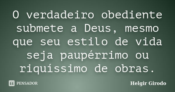 O verdadeiro obediente submete a Deus, mesmo que seu estilo de vida seja paupérrimo ou riquíssimo de obras.... Frase de Helgir Girodo.