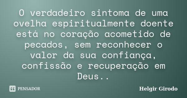 O verdadeiro sintoma de uma ovelha espiritualmente doente está no coração acometido de pecados, sem reconhecer o valor da sua confiança, confissão e recuperação... Frase de Helgir Girodo.