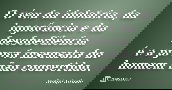 O véu da idolatria, da ignorância e da desobediência é a prova insensata do homem não convertido.... Frase de Helgir Girodo.