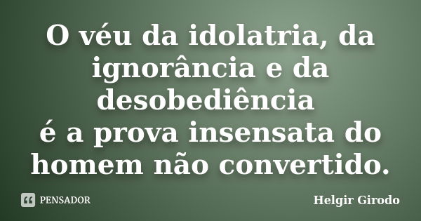 O véu da idolatria, da ignorância e da desobediência é a prova insensata do homem não convertido.... Frase de Helgir Girodo.