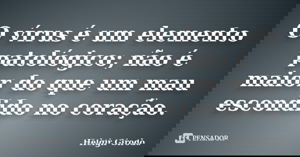 O vírus é um elemento patológico; não é maior do que um mau escondido no coração.... Frase de Helgir Girodo.