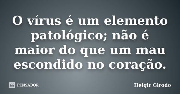 O vírus é um elemento patológico; não é maior do que um mau escondido no coração.... Frase de Helgir Girodo.