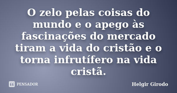 O zelo pelas coisas do mundo e o apego às fascinações do mercado tiram a vida do cristão e o torna infrutífero na vida cristã.... Frase de Helgir Girodo.