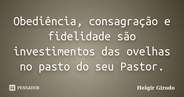 Obediência, consagração e fidelidade são investimentos das ovelhas no pasto do seu Pastor.... Frase de Helgir Girodo.