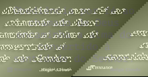 Obediência por fé ao chamado de Deus encaminha a alma do convertido à santidade do Senhor.... Frase de Helgir Girodo.