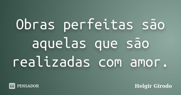 Obras perfeitas são aquelas que são realizadas com amor.... Frase de Helgir Girodo.