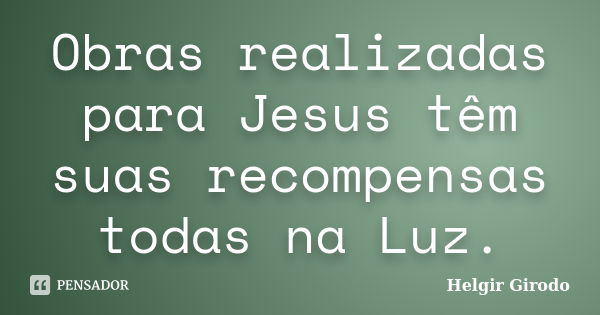 Obras realizadas para Jesus têm suas recompensas todas na Luz.... Frase de Helgir Girodo.