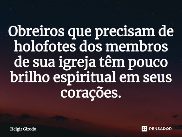 ⁠Obreiros que precisam de holofotes dos membros de sua igreja têm pouco brilho espiritual em seus corações.... Frase de Helgir Girodo.