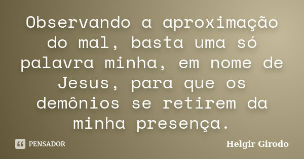 Observando a aproximação do mal, basta uma só palavra minha, em nome de Jesus, para que os demônios se retirem da minha presença.... Frase de Helgir Girodo.