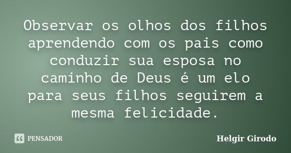 Observar os olhos dos filhos aprendendo com os pais como conduzir sua esposa no caminho de Deus é um elo para seus filhos seguirem a mesma felicidade.... Frase de Helgir Girodo.