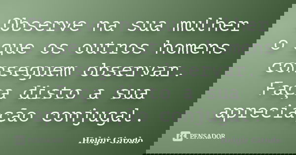 Observe na sua mulher o que os outros homens conseguem observar. Faça disto a sua apreciação conjugal.... Frase de Helgir Girodo.