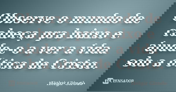 Observe o mundo de cabeça pra baixo e ajude-o a ver a vida sob a ótica de Cristo.... Frase de Helgir Girodo.