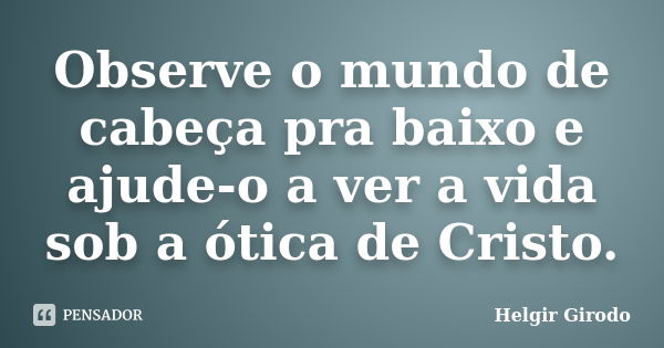 Observe o mundo de cabeça pra baixo e ajude-o a ver a vida sob a ótica de Cristo.... Frase de Helgir Girodo.