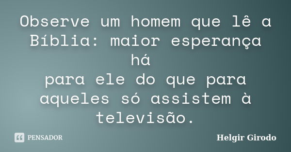 Observe um homem que lê a Bíblia: maior esperança há para ele do que para aqueles só assistem à televisão.... Frase de Helgir Girodo.