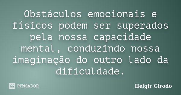 Obstáculos emocionais e físicos podem ser superados pela nossa capacidade mental, conduzindo nossa imaginação do outro lado da dificuldade.... Frase de Helgir Girodo.