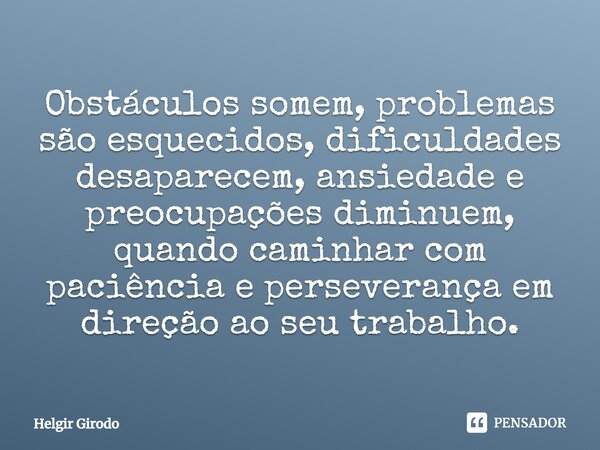 ⁠Obstáculos somem, problemas são esquecidos, dificuldades desaparecem, ansiedade e preocupações diminuem, quando caminhar com paciência e perseverança em direçã... Frase de Helgir Girodo.