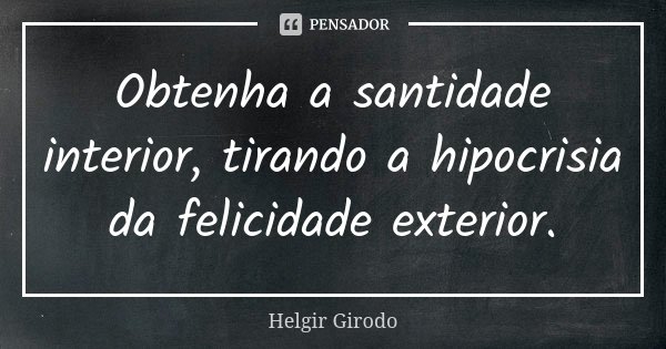 Obtenha a santidade interior, tirando a hipocrisia da felicidade exterior.... Frase de Helgir Girodo.