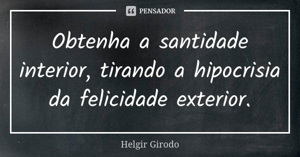 Obtenha a santidade interior, tirando a hipocrisia da felicidade exterior.... Frase de Helgir Girodo.