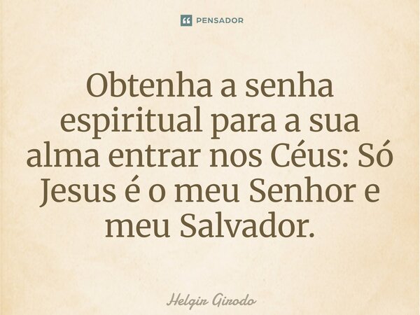 Obtenha a senha espiritual para a sua alma entrar nos Céus: Só Jesus é o meu Senhor e meu Salvador⁠.... Frase de Helgir Girodo.