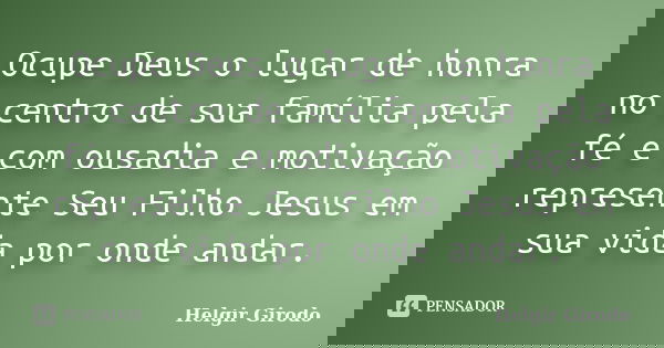 Ocupe Deus o lugar de honra no centro de sua família pela fé e com ousadia e motivação represente Seu Filho Jesus em sua vida por onde andar.... Frase de Helgir Girodo.