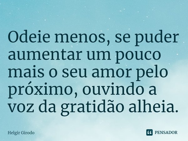 ⁠Odeie menos, se puder aumentar um pouco mais o seu amor pelo próximo, ouvindo a voz da gratidão alheia.... Frase de Helgir Girodo.