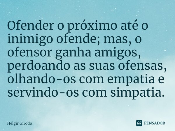 Ofender o próximo até o inimigo ofende; mas, o ofensor ganha amigos, perdoando as suas ofensas, olhando-os com empatia e servindo-os com simpatia.... Frase de Helgir Girodo.
