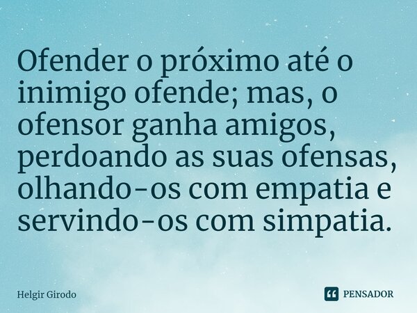 Ofender o próximo até o inimigo ofende; mas, o ofensor ganha amigos, perdoando as suas ofensas, olhando-os com empatia e servindo-os com simpatia.... Frase de Helgir Girodo.