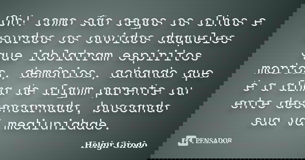 Oh! como são cegos os olhos e surdos os ouvidos daqueles que idolatram espíritos mortos, demônios, achando que é a alma de algum parente ou ente desencarnado, b... Frase de Helgir Girodo.
