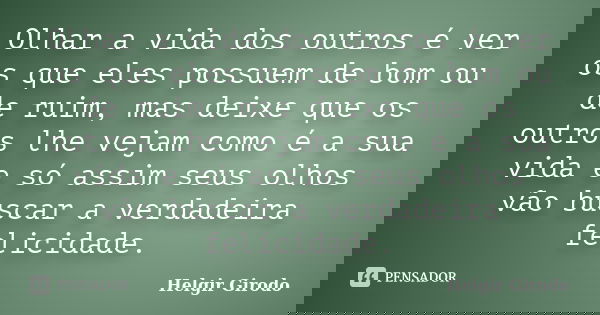 Olhar a vida dos outros é ver os que eles possuem de bom ou de ruim, mas deixe que os outros lhe vejam como é a sua vida e só assim seus olhos vão buscar a verd... Frase de Helgir Girodo.