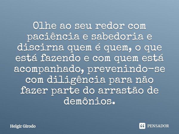 ⁠Olhe ao seu redor com paciência e sabedoria e discirna quem é quem, o que está fazendo e com quem está acompanhado, prevenindo-se com diligência para não fazer... Frase de Helgir Girodo.