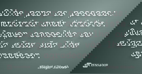 Olhe para as pessoas: a maioria anda triste. Qualquer conselho ou elogio elas vão lhe agradecer.... Frase de Helgir Girodo.