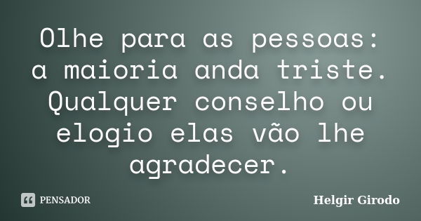 Olhe para as pessoas: a maioria anda triste. Qualquer conselho ou elogio elas vão lhe agradecer.... Frase de Helgir Girodo.