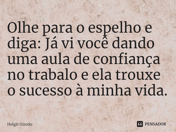 ⁠Olhe para o espelho e diga: Já vi você dando uma aula de confiança no trabalo e ela trouxe o sucesso à minha vida.... Frase de Helgir Girodo.