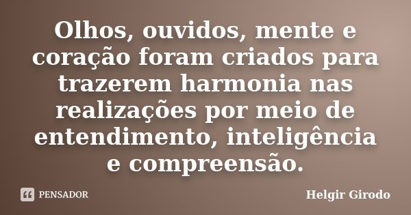 Olhos, ouvidos, mente e coração foram criados para trazerem harmonia nas realizações por meio de entendimento, inteligência e compreensão.... Frase de Helgir Girodo.