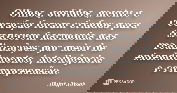Olhos, ouvidos, mente e coração foram criados para trazerem harmonia nas realizações por meio de entendimento, inteligência e compreensão.... Frase de Helgir Girodo.
