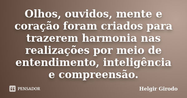 Olhos, ouvidos, mente e coração foram criados para trazerem harmonia nas realizações por meio de entendimento, inteligência e compreensão.... Frase de Helgir Girodo.