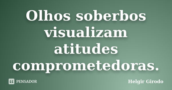 Olhos soberbos visualizam atitudes comprometedoras.... Frase de Helgir Girodo.