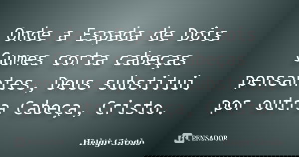 Onde a Espada de Dois Gumes corta cabeças pensantes, Deus substitui por outra Cabeça, Cristo.... Frase de Helgir Girodo.