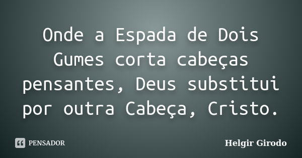 Onde a Espada de Dois Gumes corta cabeças pensantes, Deus substitui por outra Cabeça, Cristo.... Frase de Helgir Girodo.