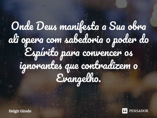 ⁠Onde Deus manifesta a Sua obra ali opera com sabedoria o poder do Espírito para convencer os ignorantes que contradizem o Evangelho.... Frase de Helgir Girodo.