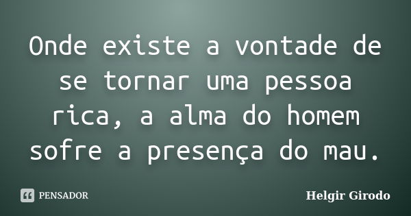 Onde existe a vontade de se tornar uma pessoa rica, a alma do homem sofre a presença do mau.... Frase de Helgir Girodo.