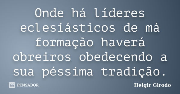 Onde há líderes eclesiásticos de má formação haverá obreiros obedecendo a sua péssima tradição.... Frase de Helgir Girodo.